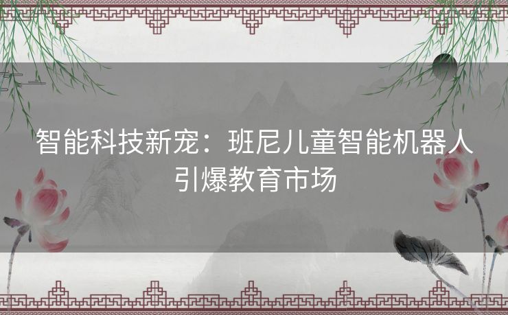 智能科技新宠：班尼儿童智能机器人引爆教育市场