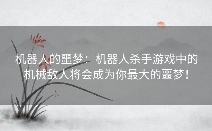 机器人的噩梦：机器人杀手游戏中的机械敌人将会成为你最大的噩梦！