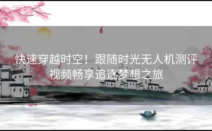 快速穿越时空！跟随时光无人机测评视频畅享追逐梦想之旅