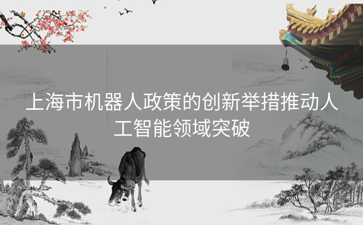 上海市机器人政策的创新举措推动人工智能领域突破