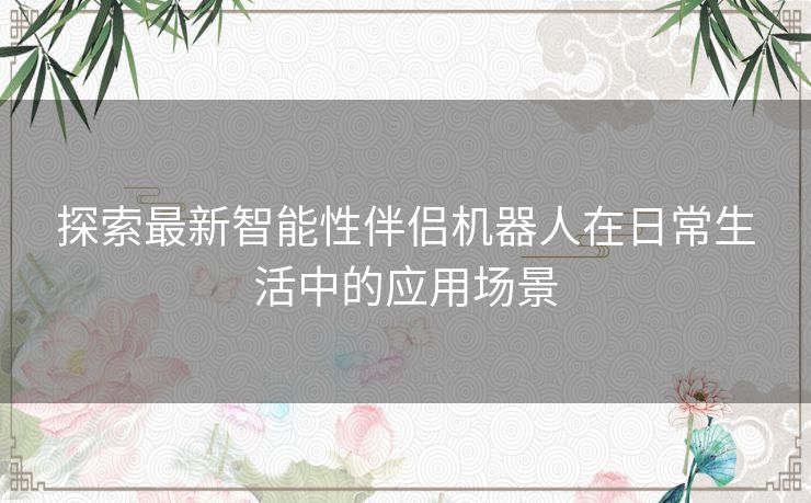 探索最新智能性伴侣机器人在日常生活中的应用场景