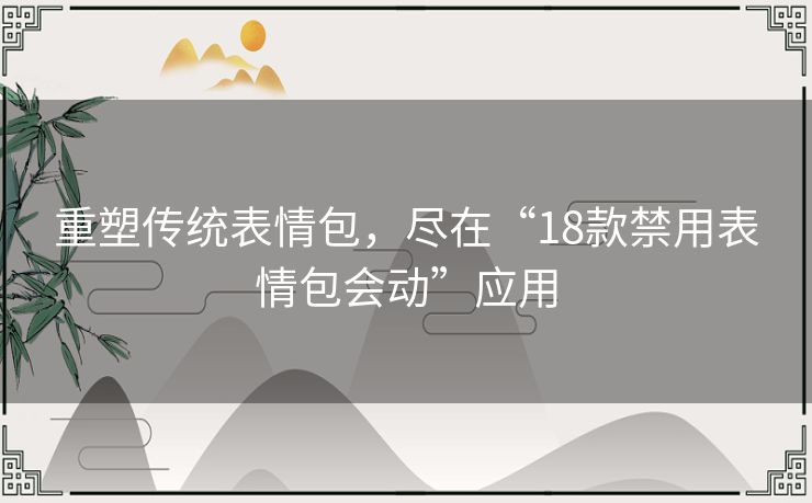 重塑传统表情包，尽在“18款禁用表情包会动”应用