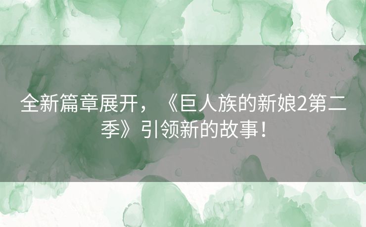 全新篇章展开，《巨人族的新娘2第二季》引领新的故事！