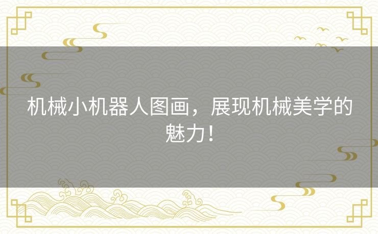 机械小机器人图画，展现机械美学的魅力！