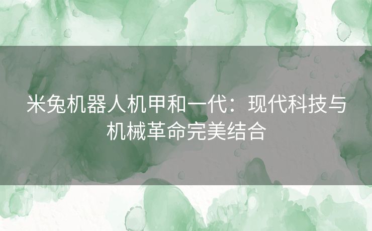 米兔机器人机甲和一代：现代科技与机械革命完美结合