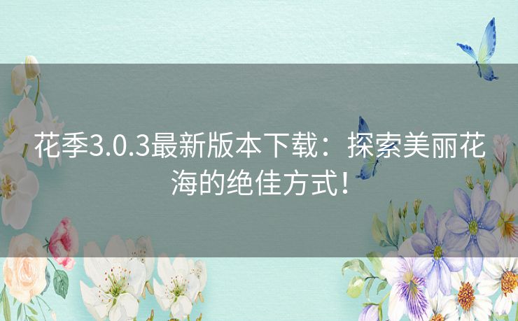 花季3.0.3最新版本下载：探索美丽花海的绝佳方式！