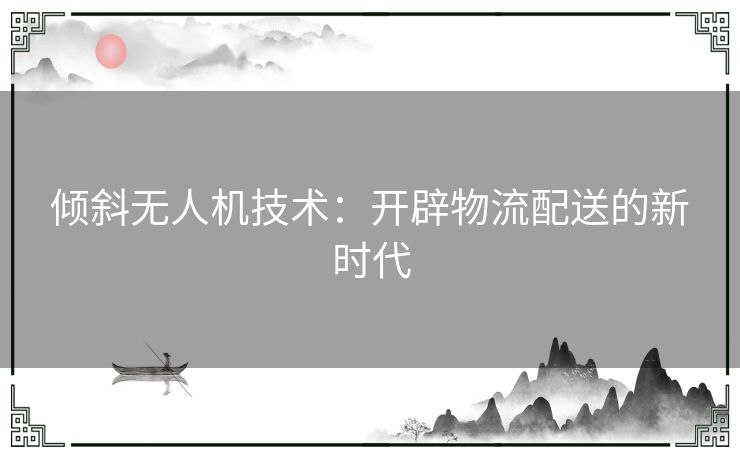 倾斜无人机技术：开辟物流配送的新时代