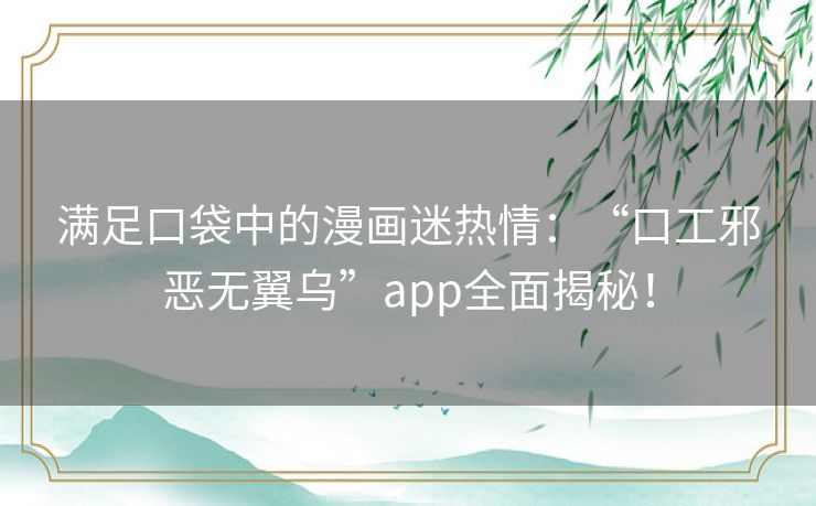 满足口袋中的漫画迷热情：“口工邪恶无翼乌”app全面揭秘！