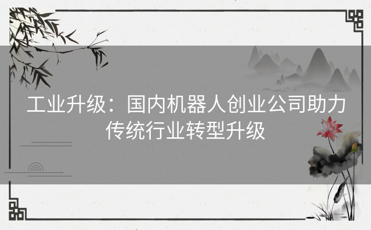 工业升级：国内机器人创业公司助力传统行业转型升级