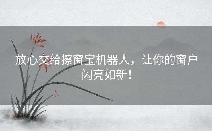 放心交给擦窗宝机器人，让你的窗户闪亮如新！