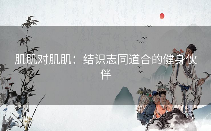 肌肌对肌肌：结识志同道合的健身伙伴