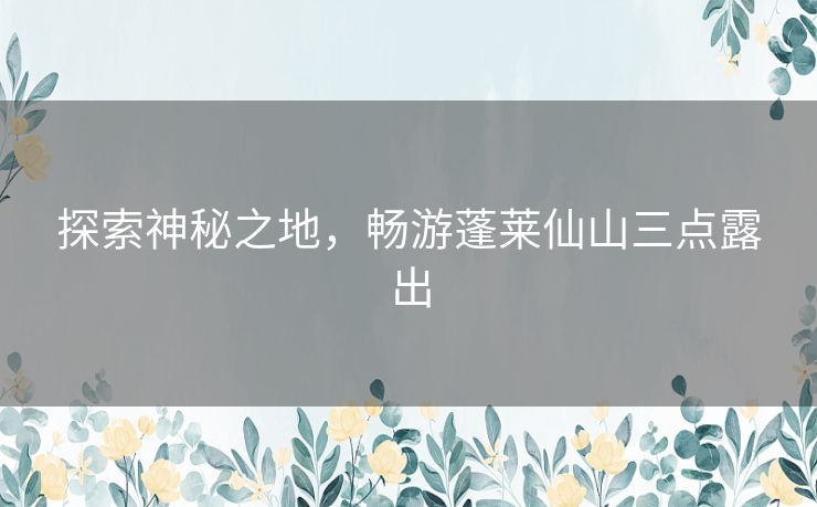 探索神秘之地，畅游蓬莱仙山三点露出