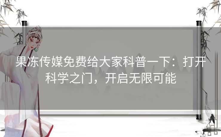 果冻传媒免费给大家科普一下：打开科学之门，开启无限可能