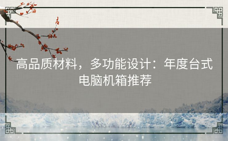 高品质材料，多功能设计：年度台式电脑机箱推荐
