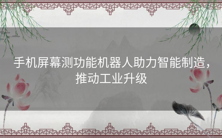 手机屏幕测功能机器人助力智能制造，推动工业升级