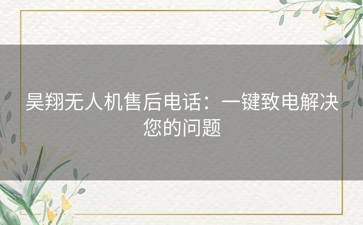 昊翔无人机售后电话：一键致电解决您的问题