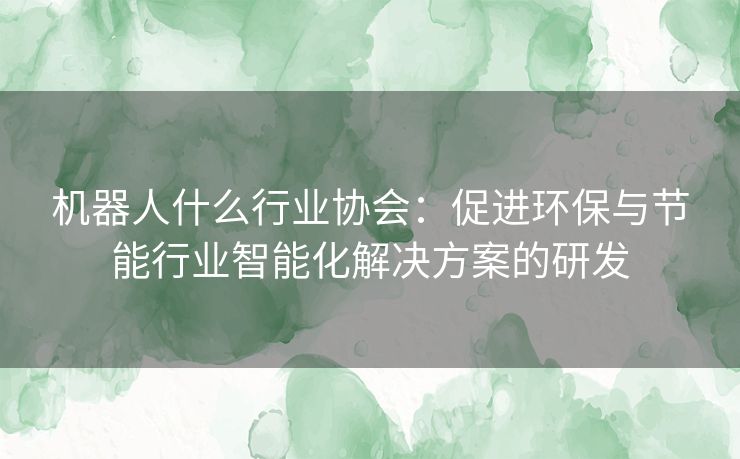 机器人什么行业协会：促进环保与节能行业智能化解决方案的研发