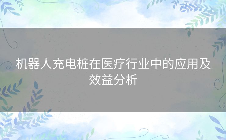 机器人充电桩在医疗行业中的应用及效益分析