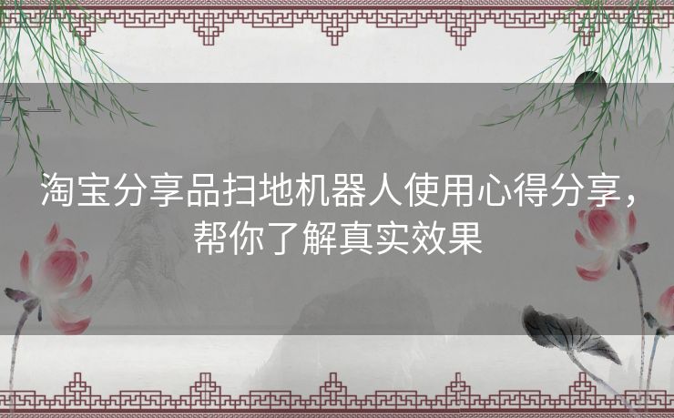 淘宝分享品扫地机器人使用心得分享，帮你了解真实效果