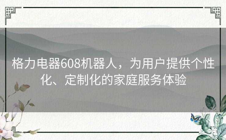 格力电器608机器人，为用户提供个性化、定制化的家庭服务体验