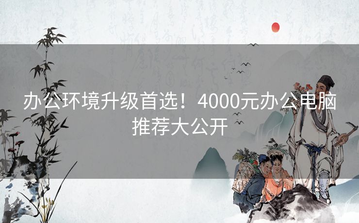 办公环境升级首选！4000元办公电脑推荐大公开