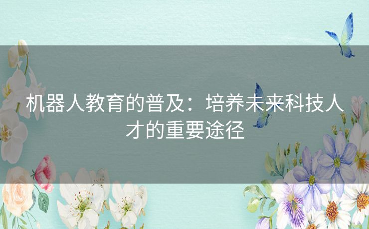 机器人教育的普及：培养未来科技人才的重要途径