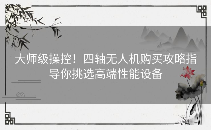 大师级操控！四轴无人机购买攻略指导你挑选高端性能设备