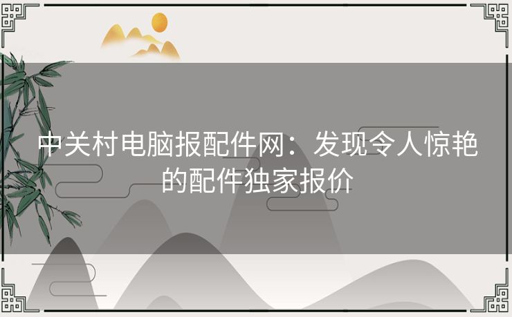 中关村电脑报配件网：发现令人惊艳的配件独家报价