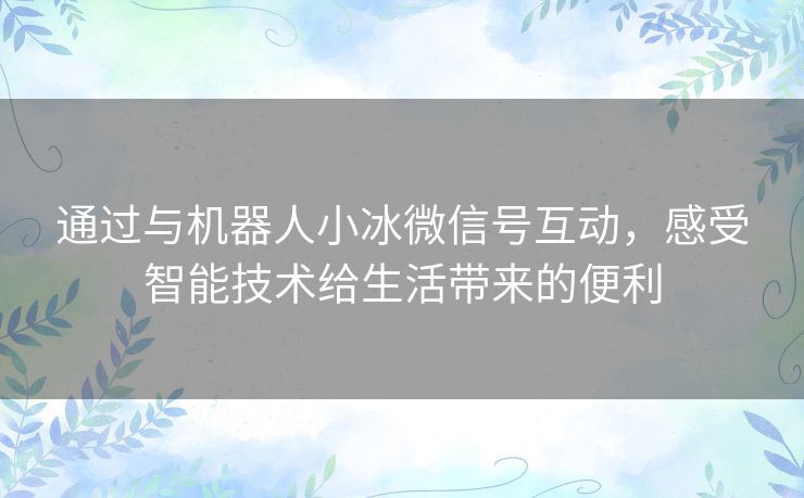 通过与机器人小冰微信号互动，感受智能技术给生活带来的便利