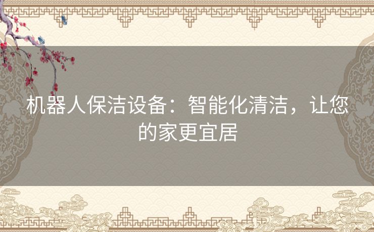 机器人保洁设备：智能化清洁，让您的家更宜居