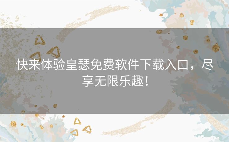 快来体验皇瑟免费软件下载入口，尽享无限乐趣！