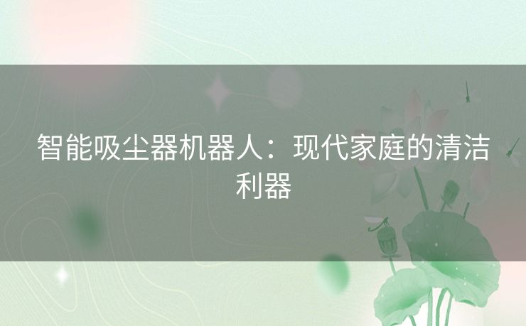 智能吸尘器机器人：现代家庭的清洁利器