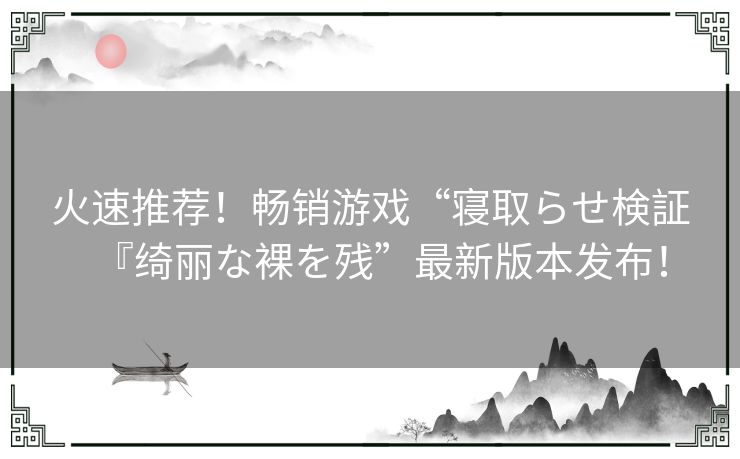 火速推荐！畅销游戏“寝取らせ検証『绮丽な裸を残”最新版本发布！