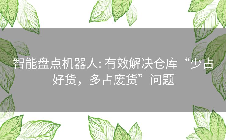 智能盘点机器人: 有效解决仓库“少占好货，多占废货”问题