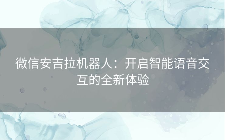 微信安吉拉机器人：开启智能语音交互的全新体验