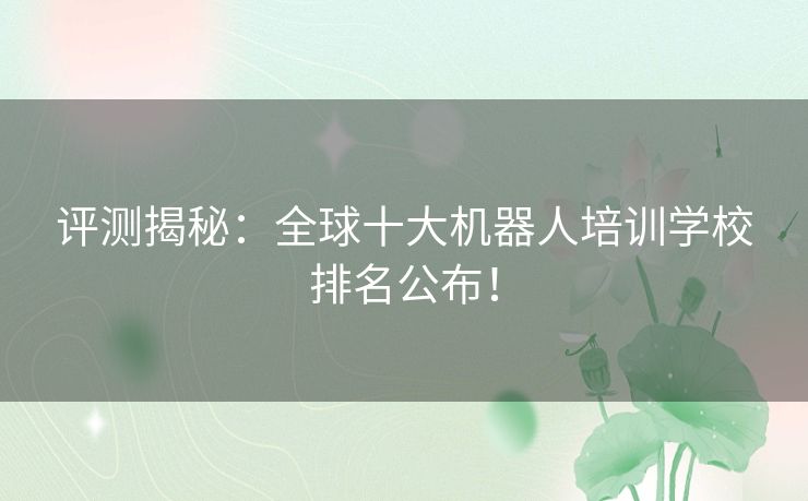 评测揭秘：全球十大机器人培训学校排名公布！