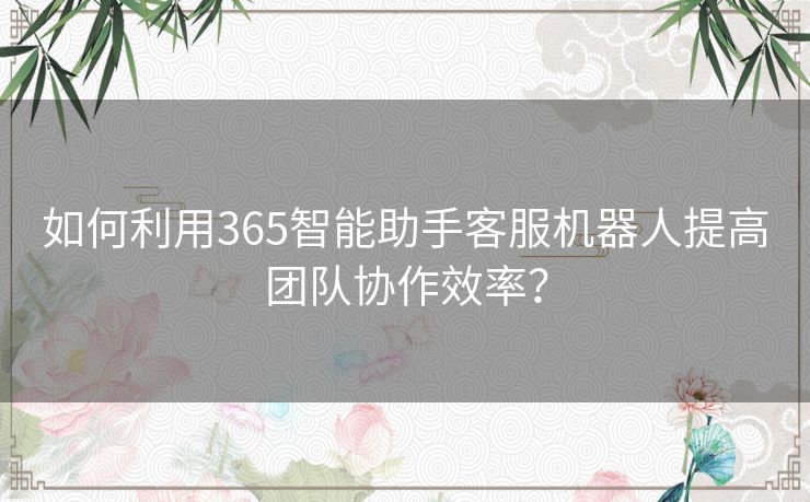 如何利用365智能助手客服机器人提高团队协作效率？