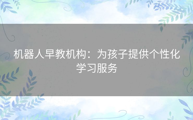 机器人早教机构：为孩子提供个性化学习服务