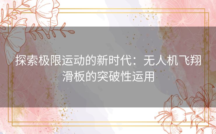 探索极限运动的新时代：无人机飞翔滑板的突破性运用