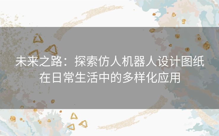 未来之路：探索仿人机器人设计图纸在日常生活中的多样化应用
