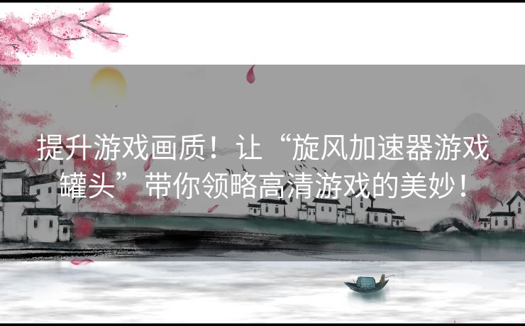 提升游戏画质！让“旋风加速器游戏罐头”带你领略高清游戏的美妙！