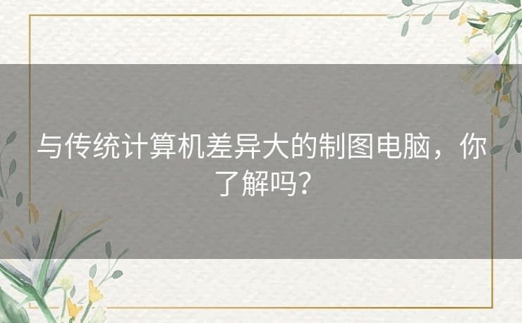 与传统计算机差异大的制图电脑，你了解吗？