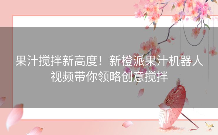 果汁搅拌新高度！新橙派果汁机器人视频带你领略创意搅拌