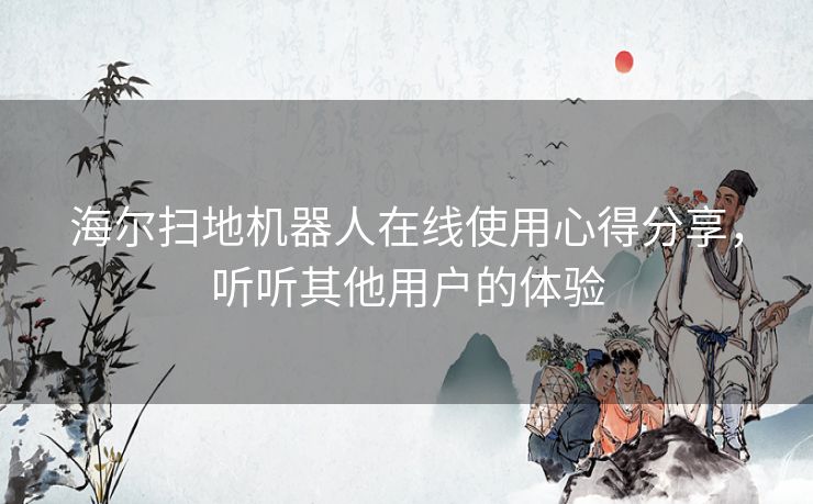 海尔扫地机器人在线使用心得分享，听听其他用户的体验
