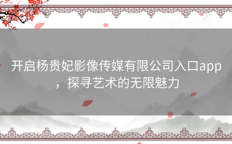 开启杨贵妃影像传媒有限公司入口app，探寻艺术的无限魅力
