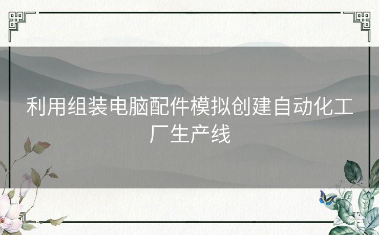 利用组装电脑配件模拟创建自动化工厂生产线