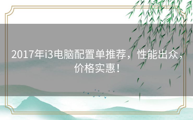 2017年i3电脑配置单推荐，性能出众，价格实惠！