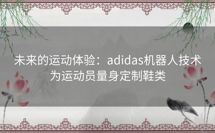 未来的运动体验：adidas机器人技术为运动员量身定制鞋类