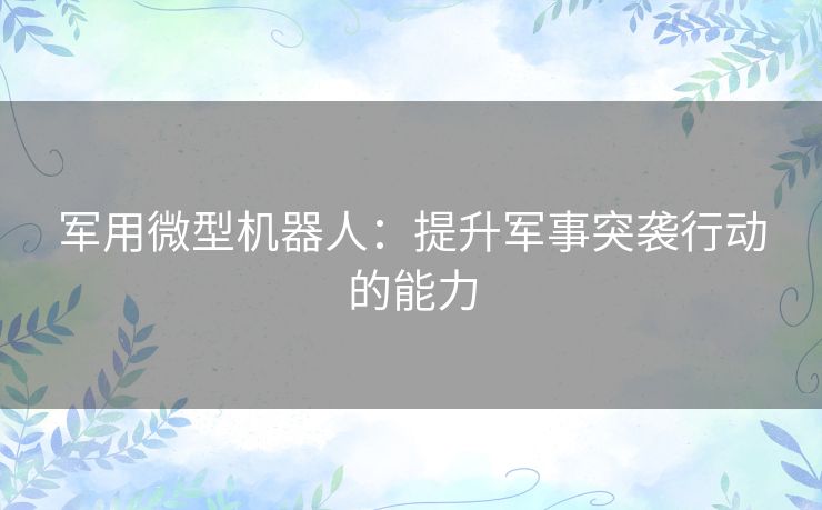 军用微型机器人：提升军事突袭行动的能力