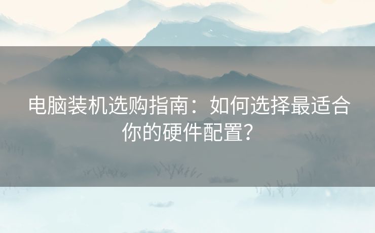 电脑装机选购指南：如何选择最适合你的硬件配置？